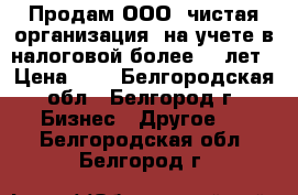 Продам ООО, чистая организация, на учете в налоговой более 25 лет › Цена ­ 1 - Белгородская обл., Белгород г. Бизнес » Другое   . Белгородская обл.,Белгород г.